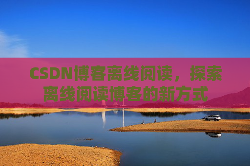 CSDN博客离线阅读，探索离线阅读博客的新方式